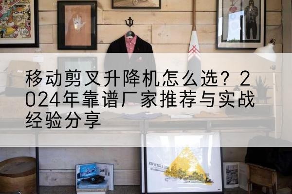 平城升降平台厂家推荐-移动剪叉升降机怎么选？2024年靠谱厂家推荐与实战经验分享
