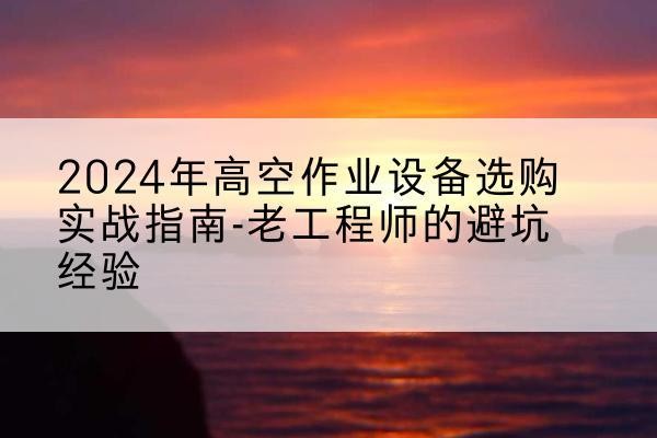 平城高空作业升降机厂家推荐-2024年高空作业设备选购实战指南-老工程师的避坑经验