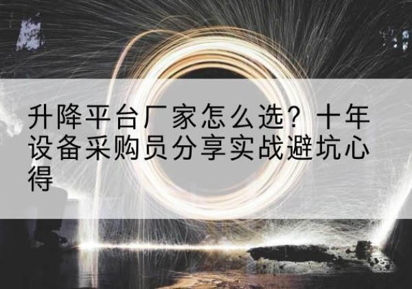 平城升降平台厂家-怎么选？十年设备采购员分享实战避坑心得
