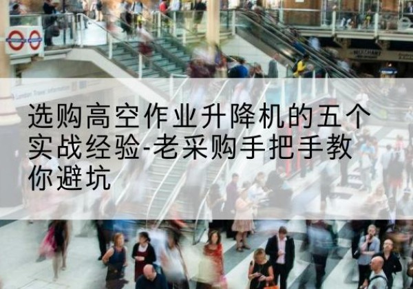 平城高空作业升降机厂家-选购高空作业升降机的五个实战经验-老采购手把手教你避坑