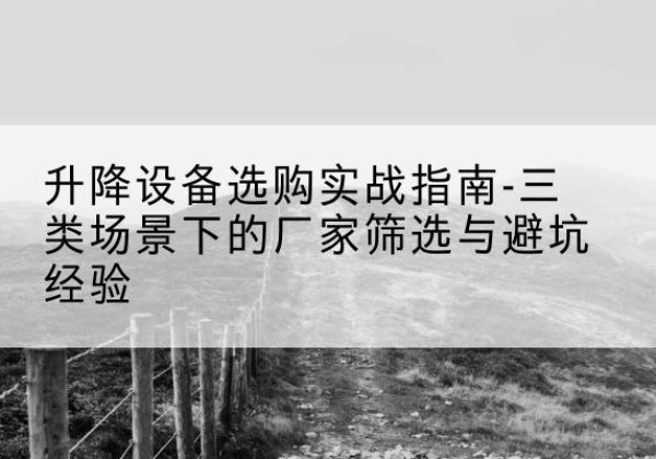平城移动式升降机厂家推荐-升降设备选购实战指南-三类场景下的厂家筛选与避坑经验
