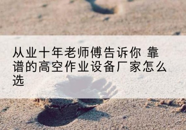 平城高空作业升降机厂家推荐-从业十年老师傅告诉你 靠谱的高空作业设备厂家怎么选