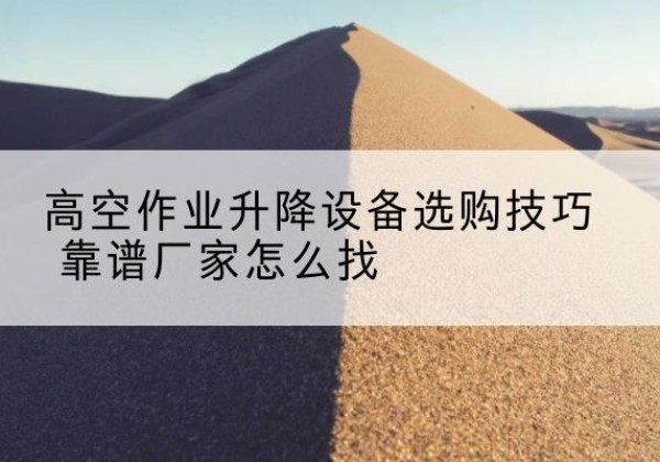 平城电动升降平台厂家推荐-高空作业升降设备选购技巧 靠谱厂家怎么找