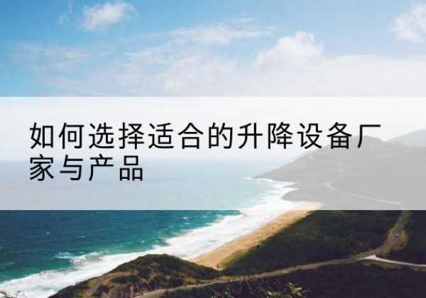 平城电动升降平台厂家-如何选择适合的升降设备厂家与产品
